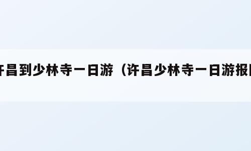 许昌到少林寺一日游（许昌少林寺一日游报团）