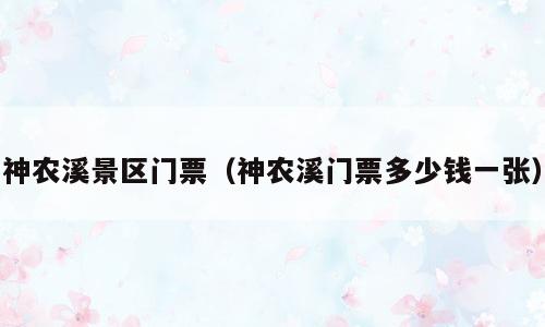 神农溪景区门票（神农溪门票多少钱一张）