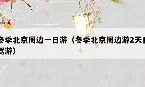冬季北京周边一日游（冬季北京周边游2天自驾游）