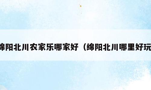 绵阳北川农家乐哪家好（绵阳北川哪里好玩）