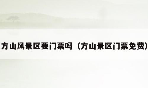 方山风景区要门票吗（方山景区门票免费）