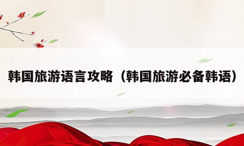 韩国旅游语言攻略（韩国旅游必备韩语）