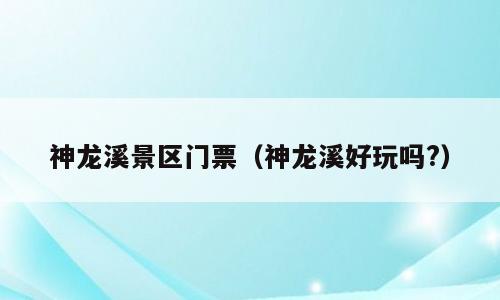 神龙溪景区门票（神龙溪好玩吗?）