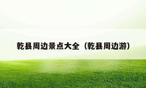 乾县周边景点大全（乾县周边游）