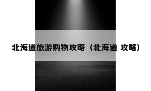北海道旅游购物攻略（北海道 攻略）