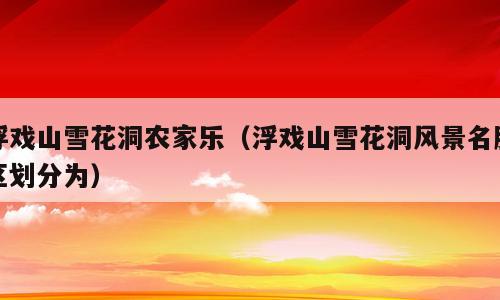浮戏山雪花洞农家乐（浮戏山雪花洞风景名胜区划分为）