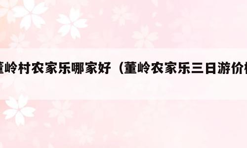 董岭村农家乐哪家好（董岭农家乐三日游价格）