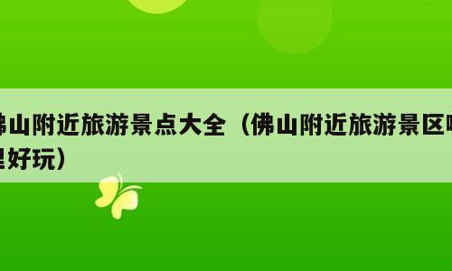 佛山附近旅游景点大全（佛山附近旅游景区哪里好玩）
