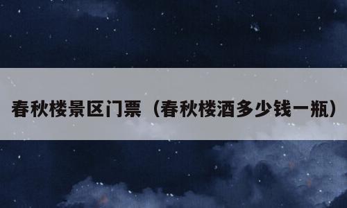 春秋楼景区门票（春秋楼酒多少钱一瓶）
