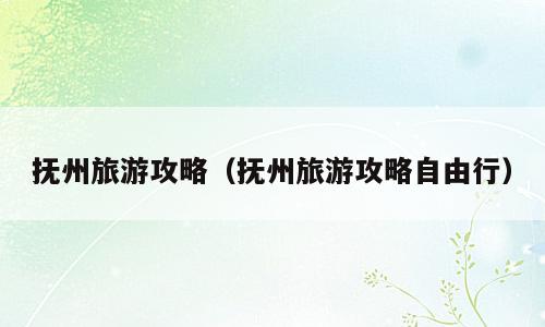 抚州旅游攻略（抚州旅游攻略自由行）