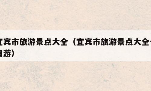 宜宾市旅游景点大全（宜宾市旅游景点大全一日游）