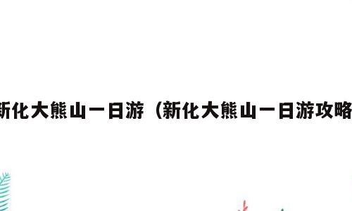 新化大熊山一日游（新化大熊山一日游攻略）