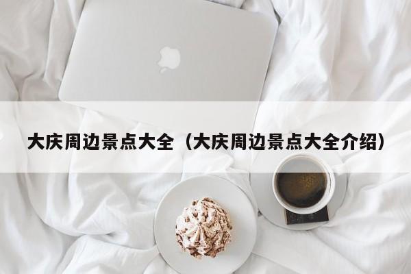 大庆周边景点大全（大庆周边景点大全介绍）