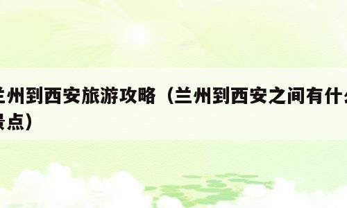 兰州到西安旅游攻略（兰州到西安之间有什么景点）