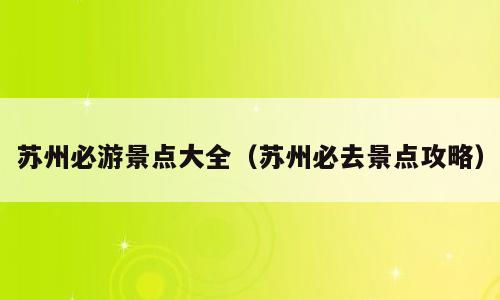 苏州必游景点大全（苏州必去景点攻略）