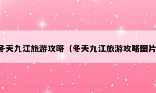 冬天九江旅游攻略（冬天九江旅游攻略图片）