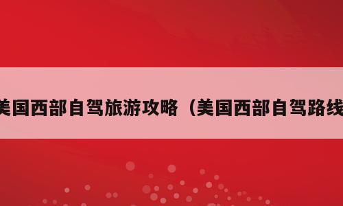 美国西部自驾旅游攻略（美国西部自驾路线）