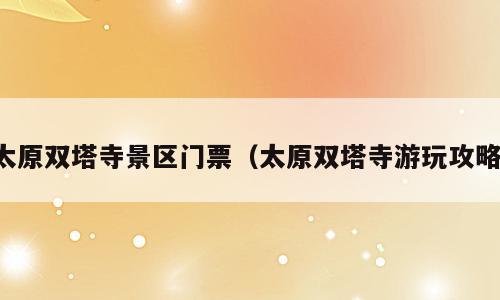 太原双塔寺景区门票（太原双塔寺游玩攻略）