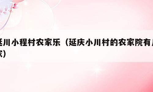 延川小程村农家乐（延庆小川村的农家院有几家）