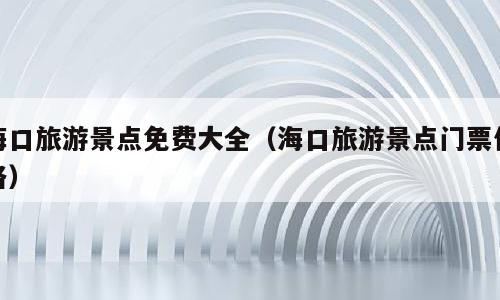 海口旅游景点免费大全（海口旅游景点门票价格）