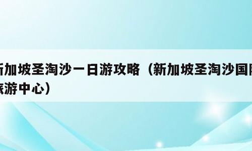 新加坡圣淘沙一日游攻略（新加坡圣淘沙国际旅游中心）