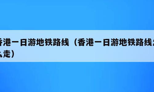 香港一日游地铁路线（香港一日游地铁路线怎么走）
