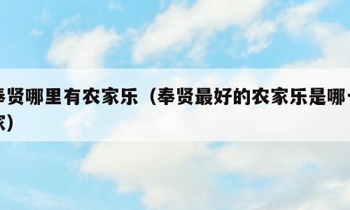 奉贤哪里有农家乐（奉贤最好的农家乐是哪一家）