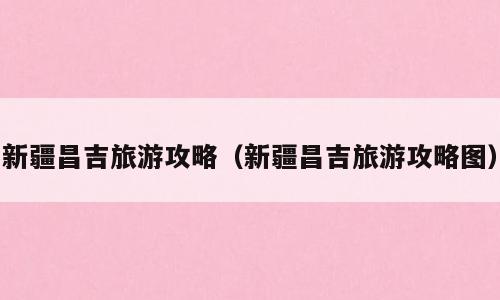 新疆昌吉旅游攻略（新疆昌吉旅游攻略图）