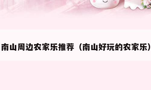 南山周边农家乐推荐（南山好玩的农家乐）