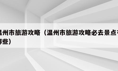 温州市旅游攻略（温州市旅游攻略必去景点有哪些）
