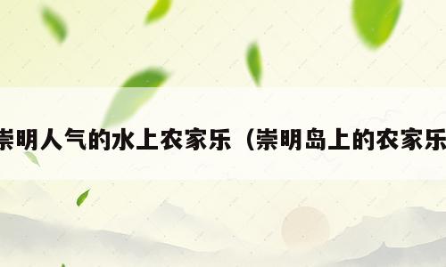 崇明人气的水上农家乐（崇明岛上的农家乐）