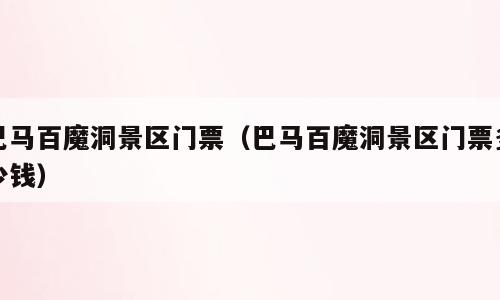 巴马百魔洞景区门票（巴马百魔洞景区门票多少钱）