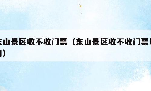 东山景区收不收门票（东山景区收不收门票费用）