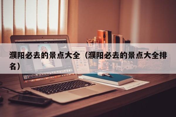 濮阳必去的景点大全（濮阳必去的景点大全排名）