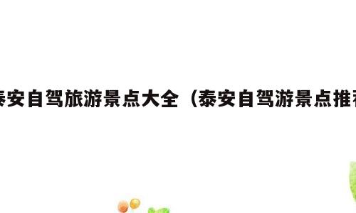 泰安自驾旅游景点大全（泰安自驾游景点推荐）
