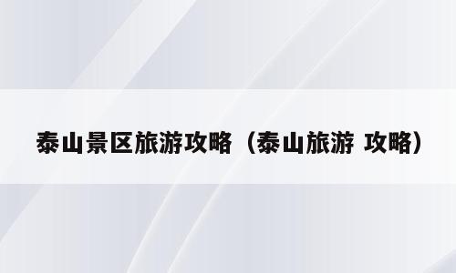 泰山景区旅游攻略（泰山旅游 攻略）