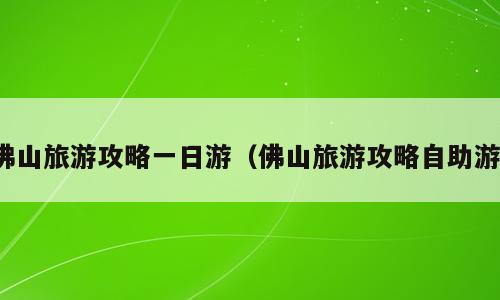 佛山旅游攻略一日游（佛山旅游攻略自助游）