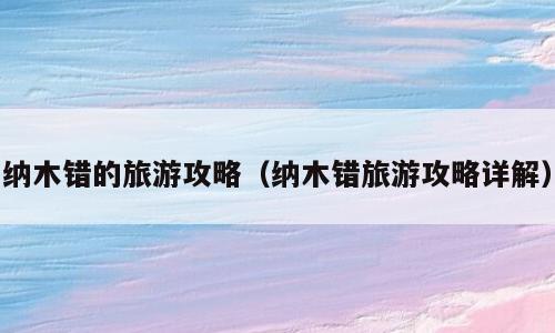 纳木错的旅游攻略（纳木错旅游攻略详解）