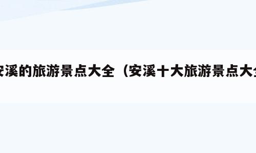 安溪的旅游景点大全（安溪十大旅游景点大全）