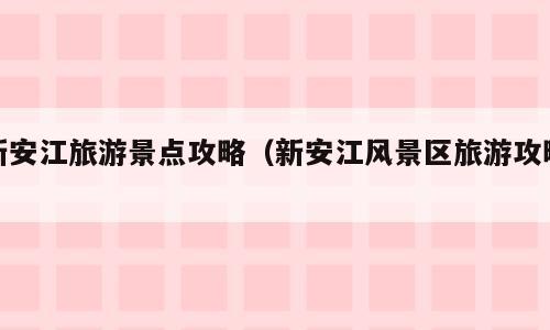 新安江旅游景点攻略（新安江风景区旅游攻略）