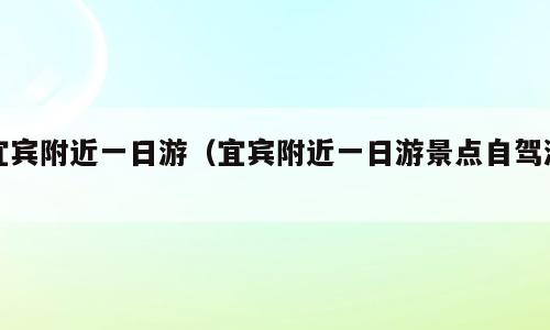 宜宾附近一日游（宜宾附近一日游景点自驾游）