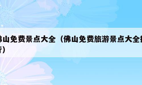 佛山免费景点大全（佛山免费旅游景点大全排行）