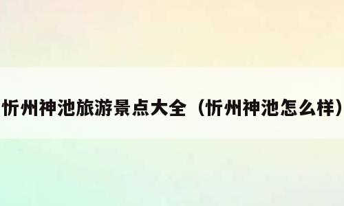 忻州神池旅游景点大全（忻州神池怎么样）