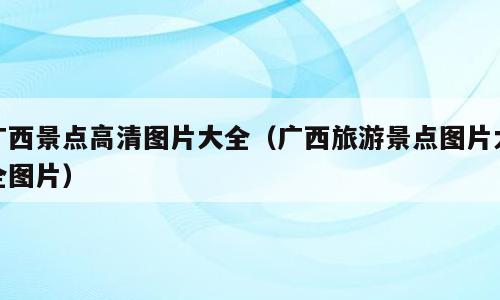 广西景点高清图片大全（广西旅游景点图片大全图片）
