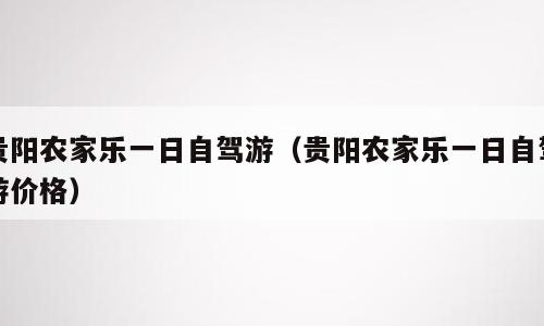 贵阳农家乐一日自驾游（贵阳农家乐一日自驾游价格）