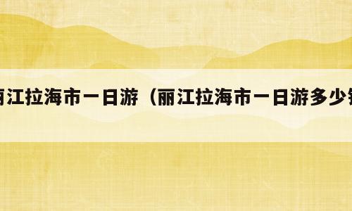 丽江拉海市一日游（丽江拉海市一日游多少钱）