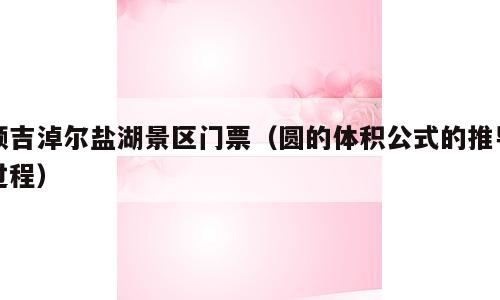 额吉淖尔盐湖景区门票（圆的体积公式的推导过程）