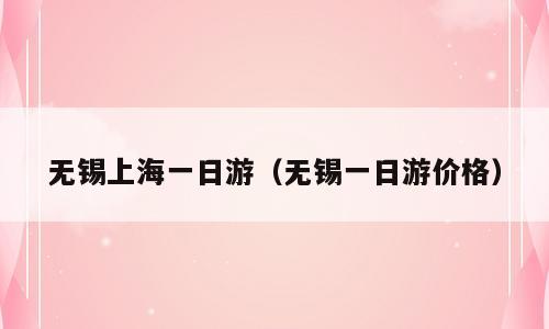 无锡上海一日游（无锡一日游价格）