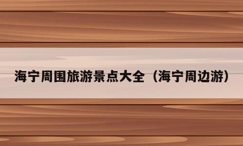 海宁周围旅游景点大全（海宁周边游）