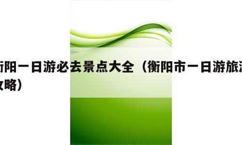 衡阳一日游必去景点大全（衡阳市一日游旅游攻略）